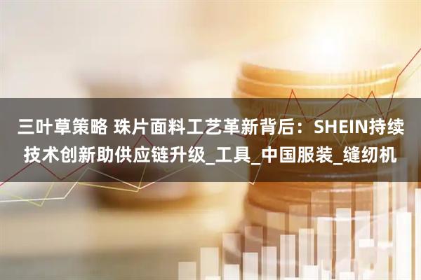 三叶草策略 珠片面料工艺革新背后：SHEIN持续技术创新助供应链升级_工具_中国服装_缝纫机