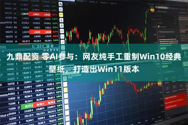 九鼎配资 零AI参与：网友纯手工重制Win10经典壁纸，打造出Win11版本