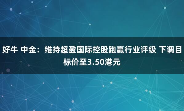 好牛 中金:维持超盈国际控股跑赢行业评级 下调目标价至3.50港元