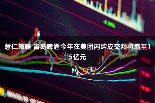 慧仁策略 青岛啤酒今年在美团闪购成交额将增至15亿元