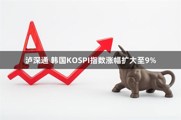 泸深通 韩国KOSPI指数涨幅扩大至9%