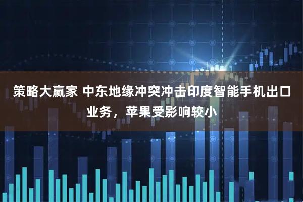 策略大赢家 中东地缘冲突冲击印度智能手机出口业务，苹果受影响较小