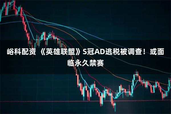 峪科配资 《英雄联盟》S冠AD逃税被调查！或面临永久禁赛