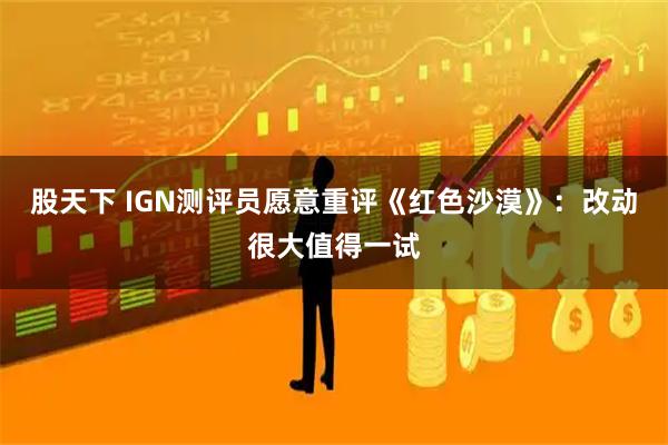 股天下 IGN测评员愿意重评《红色沙漠》：改动很大值得一试