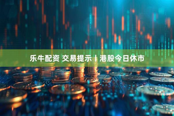 乐牛配资 交易提示丨港股今日休市