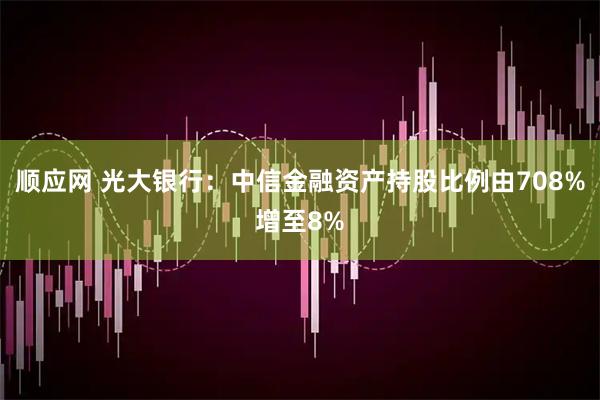 顺应网 光大银行：中信金融资产持股比例由708%增至8%