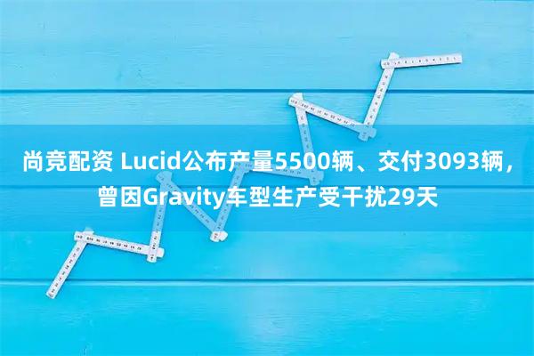 尚竞配资 Lucid公布产量5500辆、交付3093辆,曾因Gravity车型生产受干扰29天