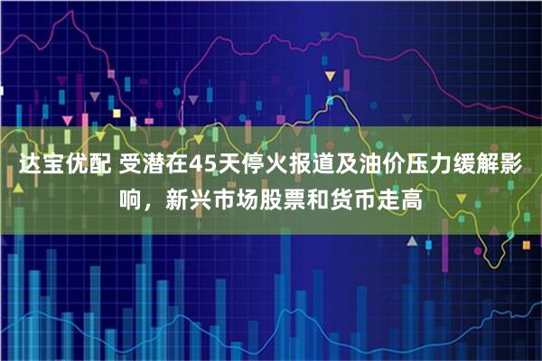 达宝优配 受潜在45天停火报道及油价压力缓解影响，新兴市场股票和货币走高