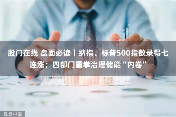 股门在线 盘面必读丨纳指、标普500指数录得七连涨；四部门重拳治理储能“内卷”
