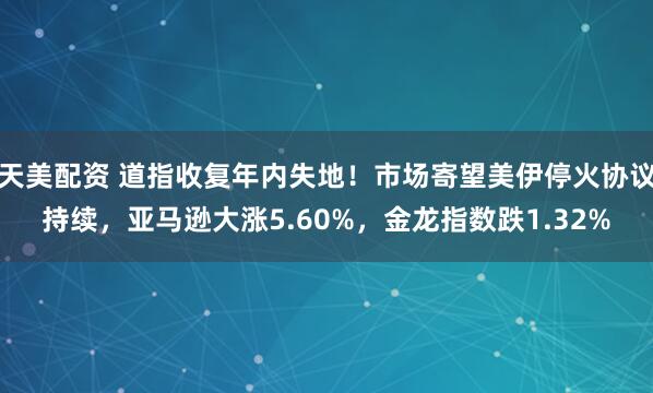 天美配资 道指收复年内失地！市场寄望美伊停火协议持续，亚马逊大涨5.60%，金龙指数跌1.32%
