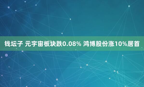 钱坛子 元宇宙板块跌0.08% 鸿博股份涨10%居首