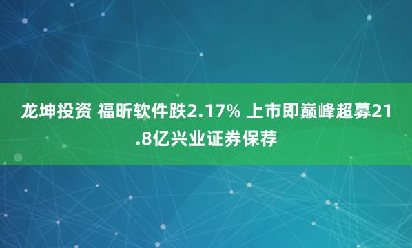 龙坤投资 福昕软件跌2.17% 上市即巅峰超募21.8亿兴业证券保荐