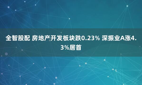 全智股配 房地产开发板块跌0.23% 深振业A涨4.3%居首